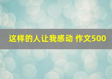 这样的人让我感动 作文500